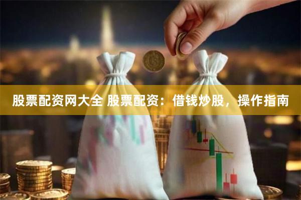 股票配资网大全 股票配资：借钱炒股，操作指南