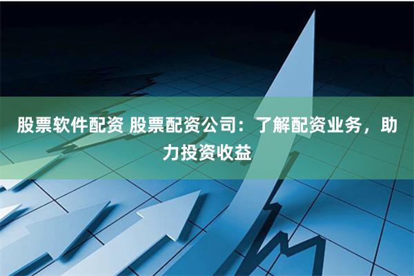 股票软件配资 股票配资公司：了解配资业务，助力投资收益