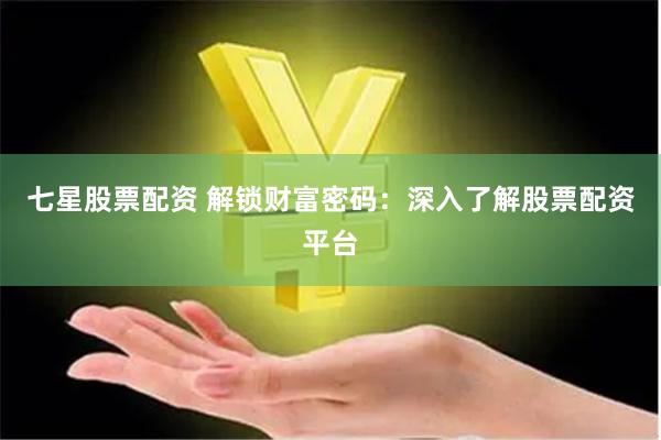 七星股票配资 解锁财富密码：深入了解股票配资平台