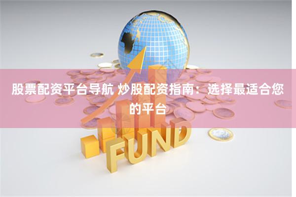 股票配资平台导航 炒股配资指南：选择最适合您的平台