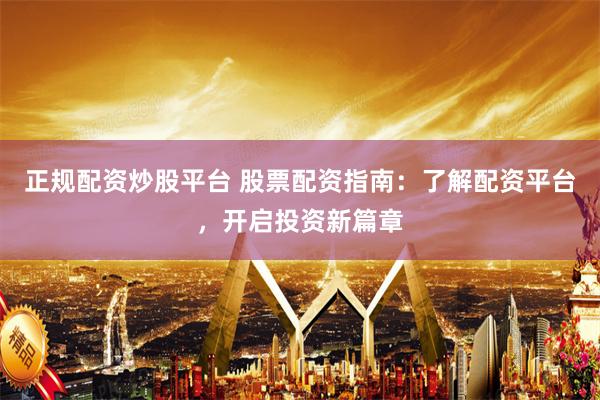 正规配资炒股平台 股票配资指南：了解配资平台，开启投资新篇章