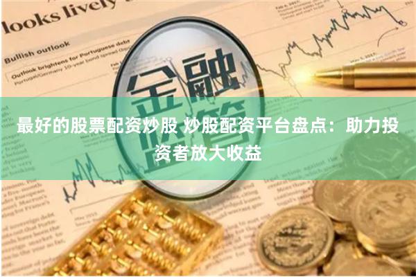 最好的股票配资炒股 炒股配资平台盘点：助力投资者放大收益