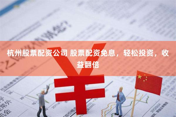 杭州股票配资公司 股票配资免息，轻松投资，收益翻倍