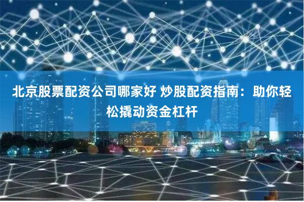 北京股票配资公司哪家好 炒股配资指南：助你轻松撬动资金杠杆