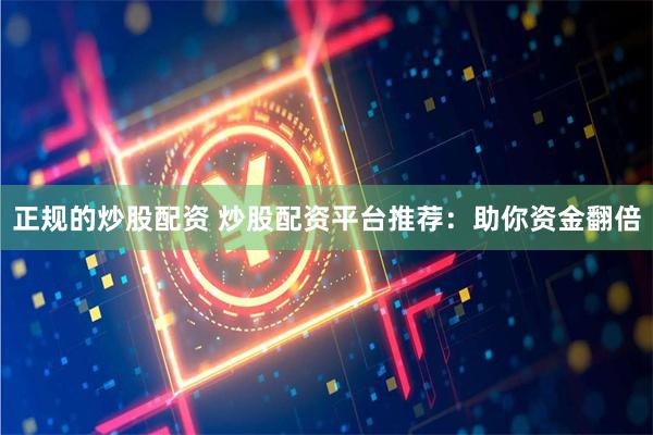 正规的炒股配资 炒股配资平台推荐：助你资金翻倍