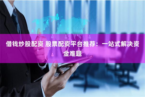 借钱炒股配资 股票配资平台推荐：一站式解决资金难题