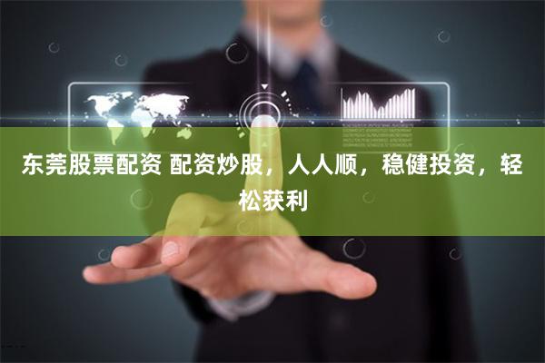 东莞股票配资 配资炒股，人人顺，稳健投资，轻松获利