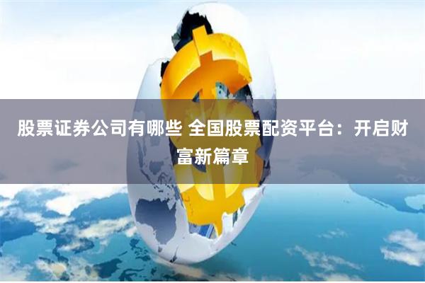 股票证券公司有哪些 全国股票配资平台：开启财富新篇章