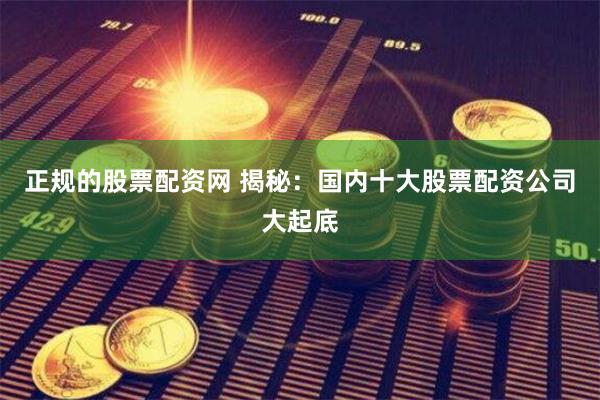 正规的股票配资网 揭秘：国内十大股票配资公司大起底