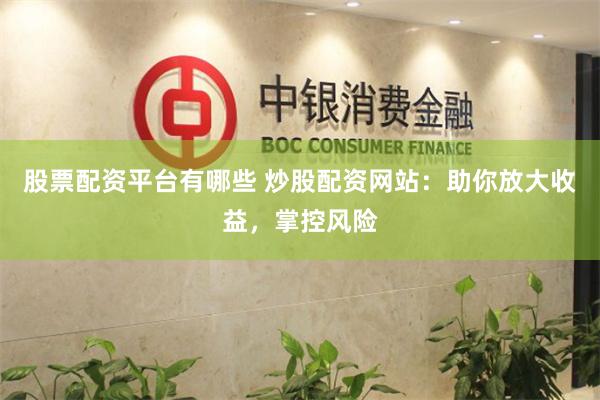 股票配资平台有哪些 炒股配资网站：助你放大收益，掌控风险