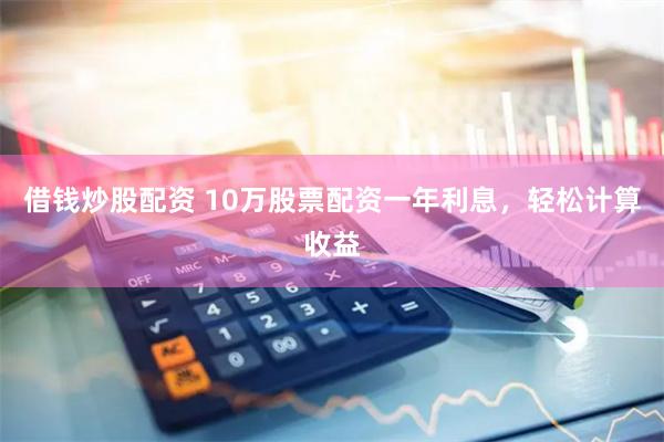 借钱炒股配资 10万股票配资一年利息，轻松计算收益