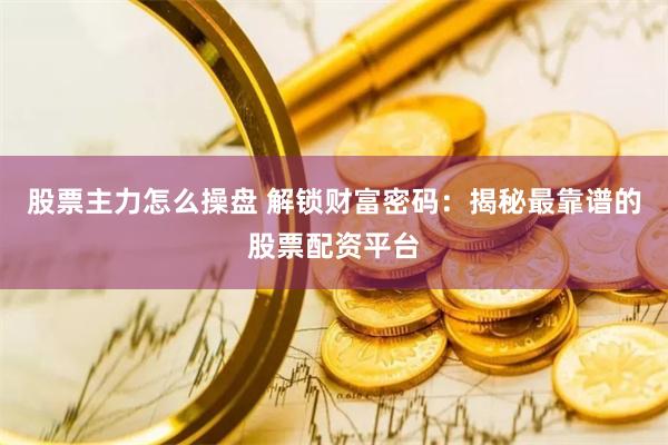 股票主力怎么操盘 解锁财富密码：揭秘最靠谱的股票配资平台