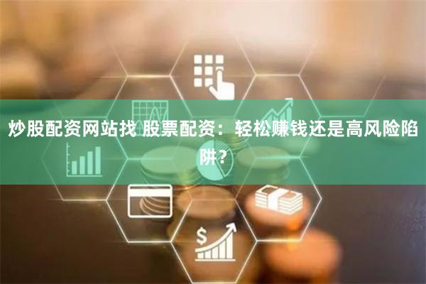 炒股配资网站找 股票配资：轻松赚钱还是高风险陷阱？