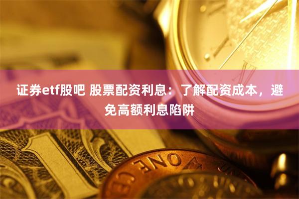 证券etf股吧 股票配资利息：了解配资成本，避免高额利息陷阱