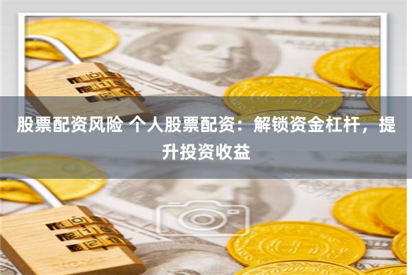股票配资风险 个人股票配资：解锁资金杠杆，提升投资收益