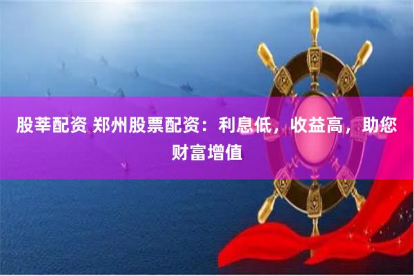 股莘配资 郑州股票配资：利息低，收益高，助您财富增值