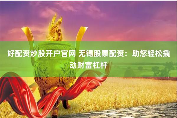 好配资炒股开户官网 无锡股票配资：助您轻松撬动财富杠杆