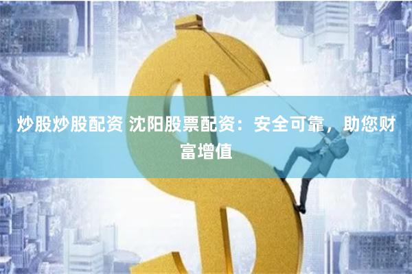 炒股炒股配资 沈阳股票配资：安全可靠，助您财富增值