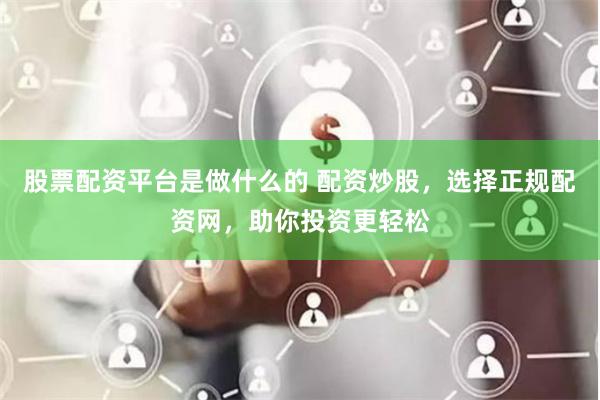 股票配资平台是做什么的 配资炒股，选择正规配资网，助你投资更轻松