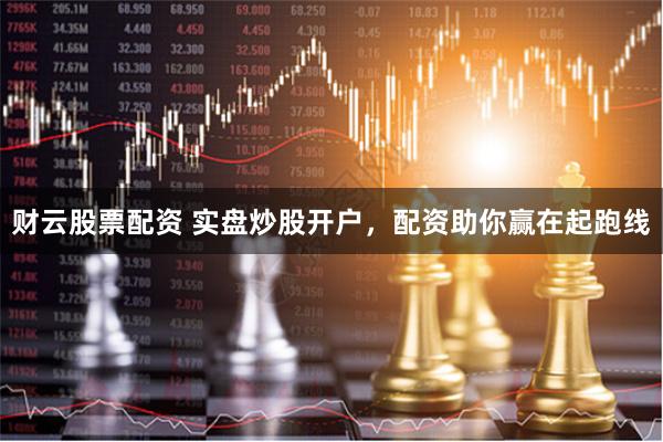 财云股票配资 实盘炒股开户，配资助你赢在起跑线
