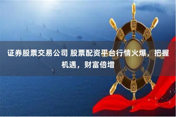 证券股票交易公司 股票配资平台行情火爆，把握机遇，财富倍增