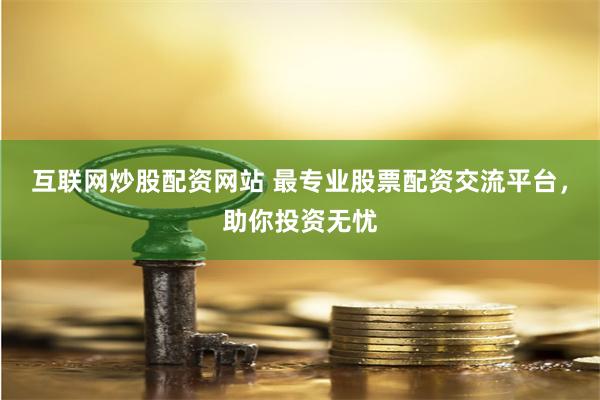 互联网炒股配资网站 最专业股票配资交流平台，助你投资无忧