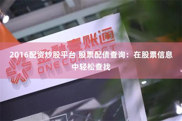 2016配资炒股平台 股票配债查询：在股票信息中轻松查找