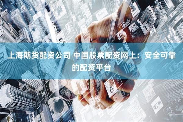 上海期货配资公司 中国股票配资网上：安全可靠的配资平台