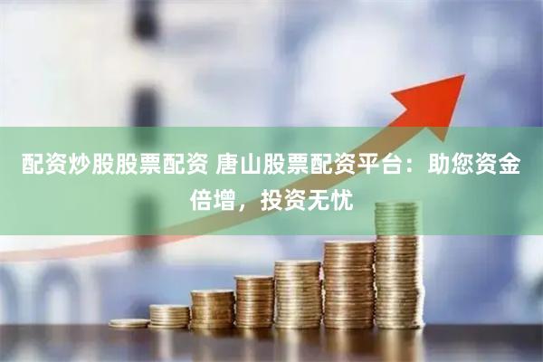 配资炒股股票配资 唐山股票配资平台：助您资金倍增，投资无忧