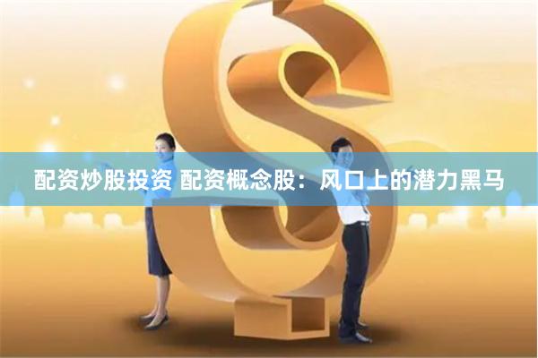 配资炒股投资 配资概念股：风口上的潜力黑马