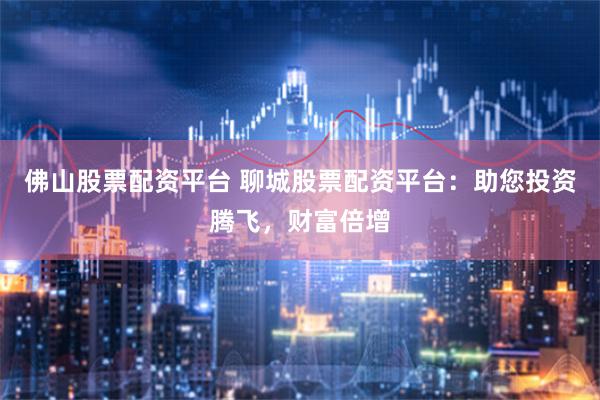 佛山股票配资平台 聊城股票配资平台：助您投资腾飞，财富倍增