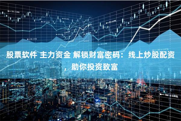 股票软件 主力资金 解锁财富密码：线上炒股配资，助你投资致富