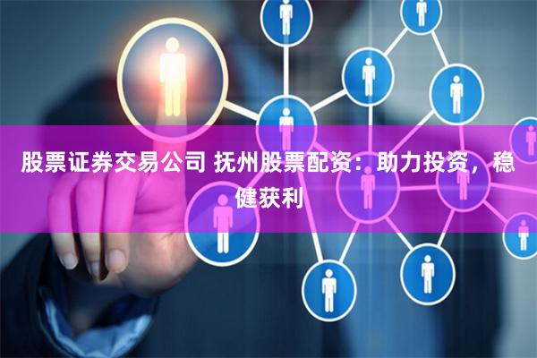 股票证券交易公司 抚州股票配资：助力投资，稳健获利