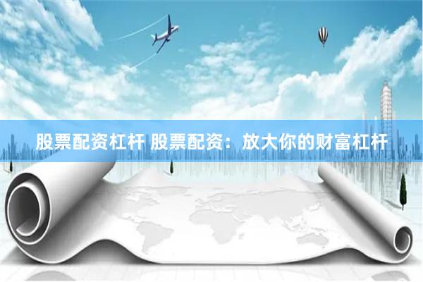 股票配资杠杆 股票配资：放大你的财富杠杆