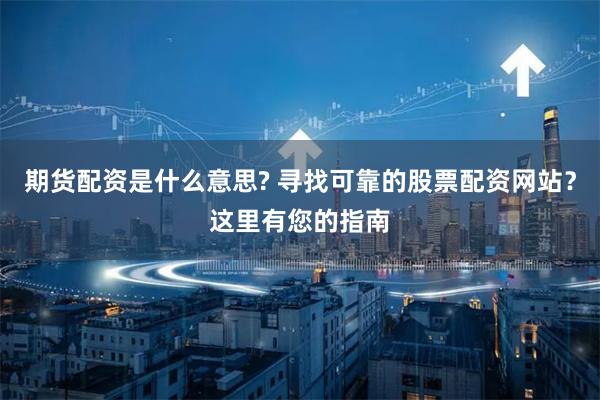 期货配资是什么意思? 寻找可靠的股票配资网站？这里有您的指南