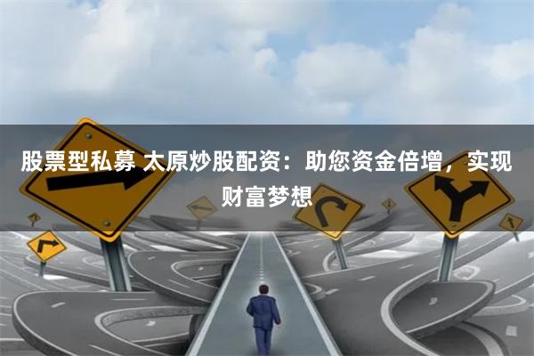 股票型私募 太原炒股配资：助您资金倍增，实现财富梦想