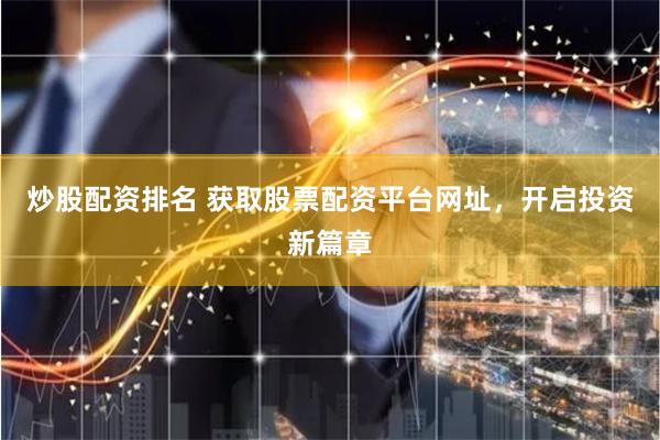 炒股配资排名 获取股票配资平台网址，开启投资新篇章