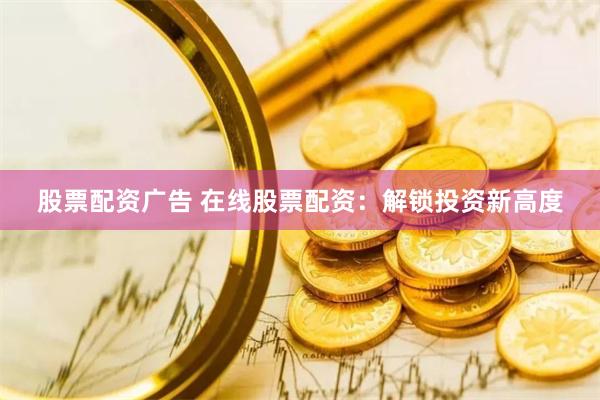 股票配资广告 在线股票配资：解锁投资新高度