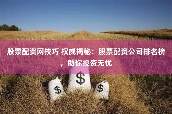 股票配资网技巧 权威揭秘：股票配资公司排名榜，助你投资无忧