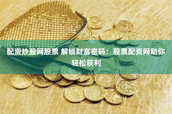 配资炒股网股票 解锁财富密码：股票配资网助你轻松获利