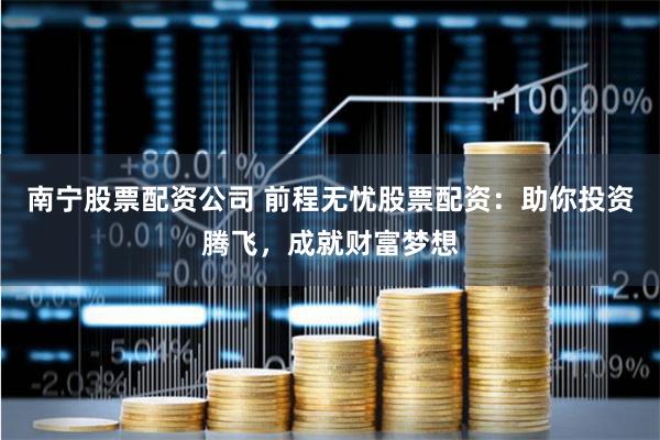 南宁股票配资公司 前程无忧股票配资：助你投资腾飞，成就财富梦想
