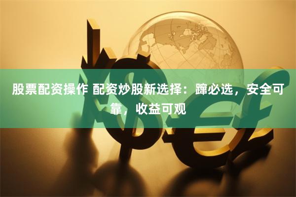 股票配资操作 配资炒股新选择：蹿必选，安全可靠，收益可观