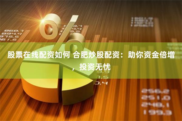 股票在线配资如何 合肥炒股配资：助你资金倍增，投资无忧