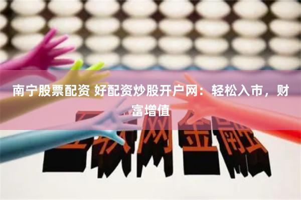 南宁股票配资 好配资炒股开户网：轻松入市，财富增值