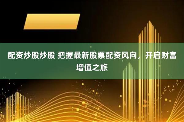 配资炒股炒股 把握最新股票配资风向，开启财富增值之旅