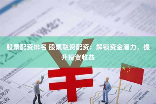 股票配资排名 股票融资配资：解锁资金潜力，提升投资收益