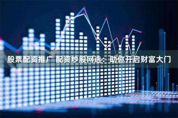 股票配资推广 配资炒股网选：助你开启财富大门