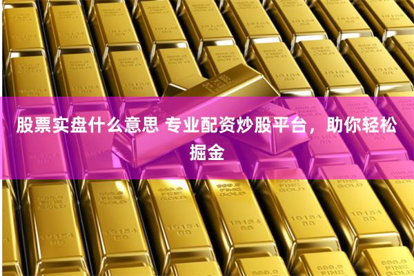 股票实盘什么意思 专业配资炒股平台，助你轻松掘金
