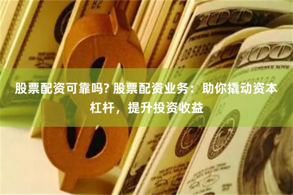 股票配资可靠吗? 股票配资业务：助你撬动资本杠杆，提升投资收益