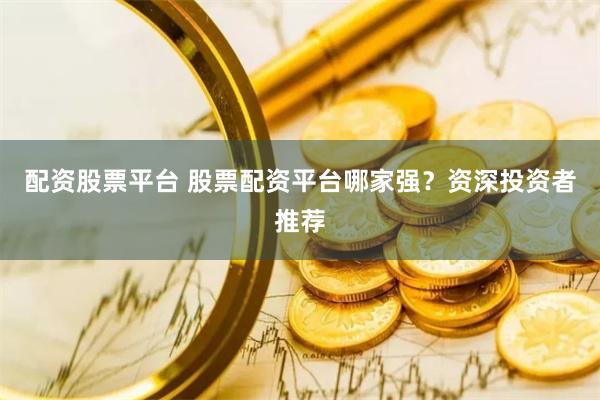 配资股票平台 股票配资平台哪家强？资深投资者推荐